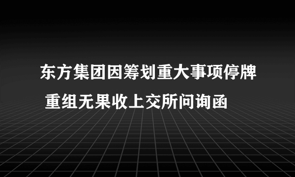 东方集团因筹划重大事项停牌 重组无果收上交所问询函