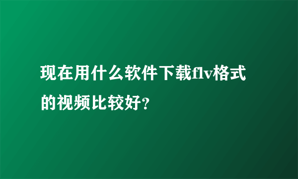 现在用什么软件下载flv格式的视频比较好？