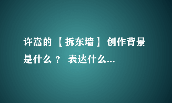 许嵩的 【拆东墙】 创作背景 是什么 ？ 表达什么意思 ..... .... 示意了 什么 问题？