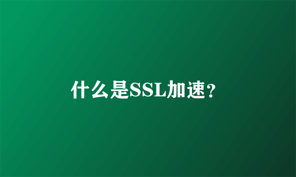 什么是SSL加速？