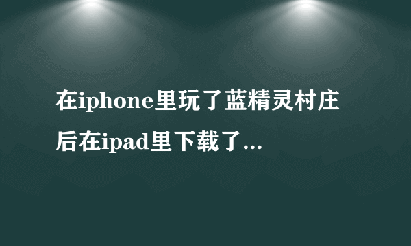 在iphone里玩了蓝精灵村庄后在ipad里下载了无意间不知道按了什么iPhone记录出来了后来又没了请问是按什么