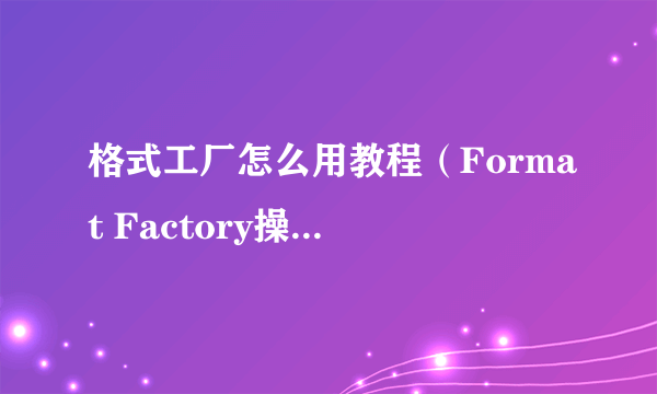 格式工厂怎么用教程（Format Factory操作步骤）