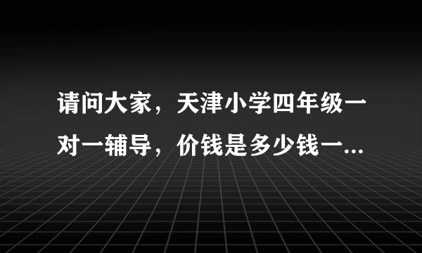 请问大家，天津小学四年级一对一辅导，价钱是多少钱一小时，在线等，谢谢