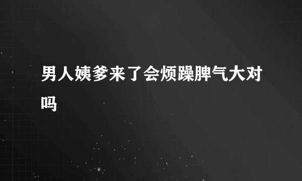 男人姨爹来了会烦躁脾气大对吗