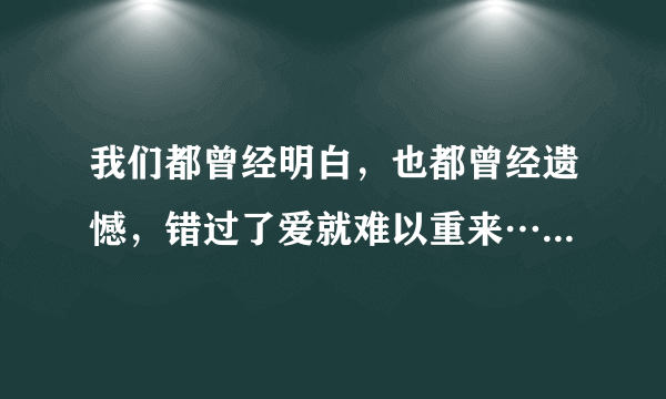 我们都曾经明白，也都曾经遗憾，错过了爱就难以重来…是什么歌名？