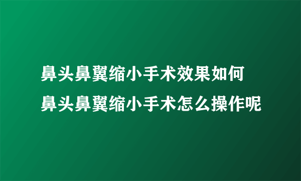 鼻头鼻翼缩小手术效果如何 鼻头鼻翼缩小手术怎么操作呢