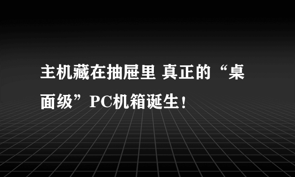 主机藏在抽屉里 真正的“桌面级”PC机箱诞生！