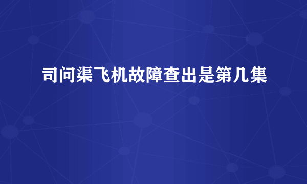 司问渠飞机故障查出是第几集