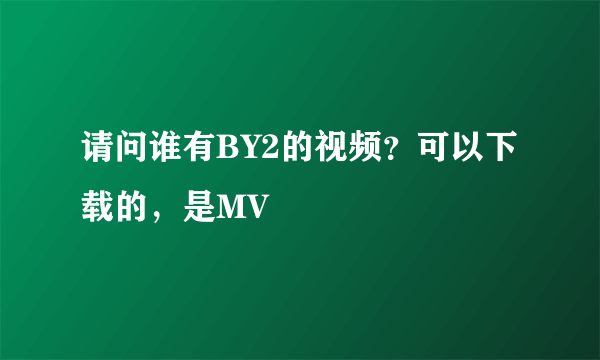 请问谁有BY2的视频？可以下载的，是MV