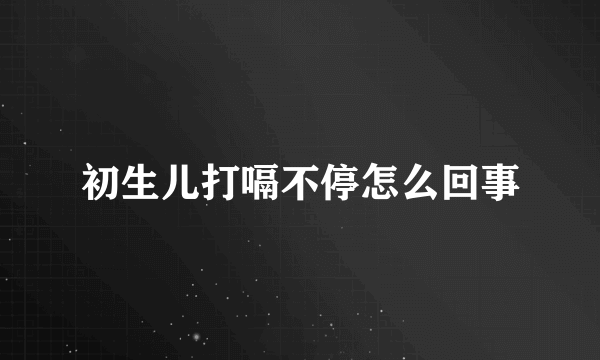 初生儿打嗝不停怎么回事