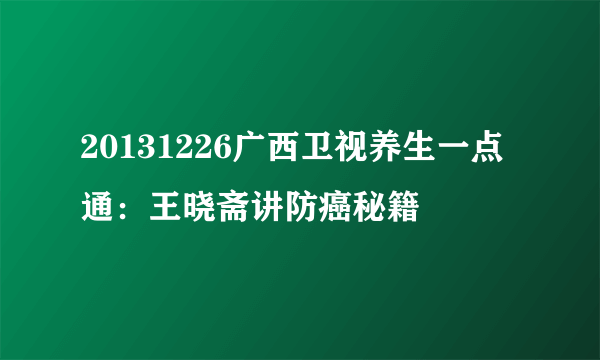 20131226广西卫视养生一点通：王晓斋讲防癌秘籍