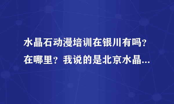 水晶石动漫培训在银川有吗？在哪里？我说的是北京水晶石，不是其他的。