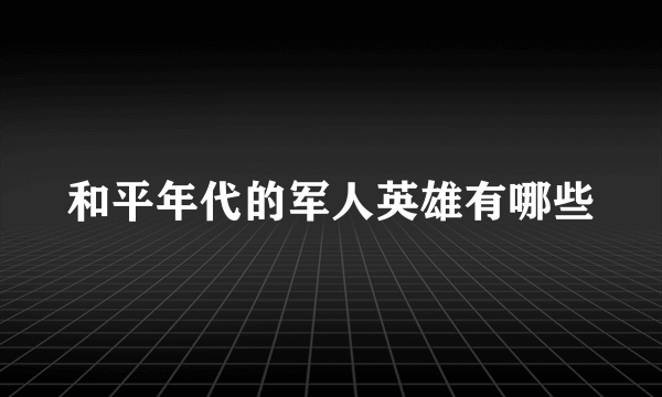 和平年代的军人英雄有哪些