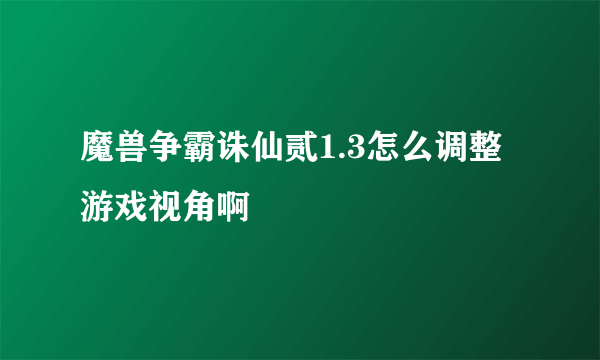 魔兽争霸诛仙贰1.3怎么调整游戏视角啊