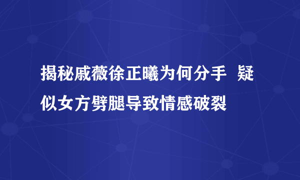 揭秘戚薇徐正曦为何分手  疑似女方劈腿导致情感破裂