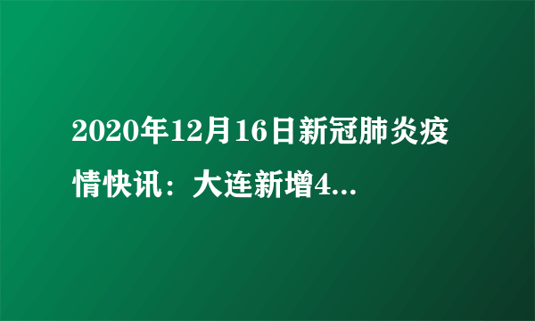 2020年12月16日新冠肺炎疫情快讯：大连新增4例本土无症状；重庆一冷冻牛肉外包装核酸阳性