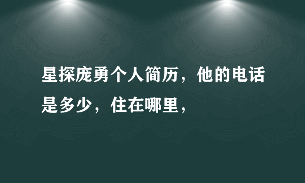 星探庞勇个人简历，他的电话是多少，住在哪里，