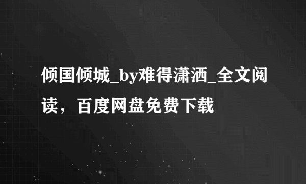 倾国倾城_by难得潇洒_全文阅读，百度网盘免费下载