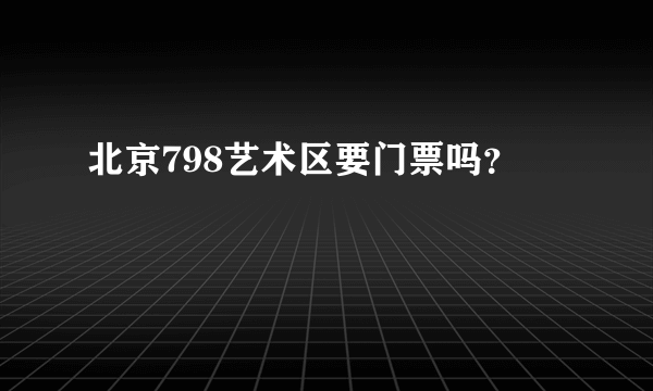 北京798艺术区要门票吗？