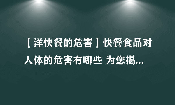 【洋快餐的危害】快餐食品对人体的危害有哪些 为您揭穿洋快餐的七宗罪