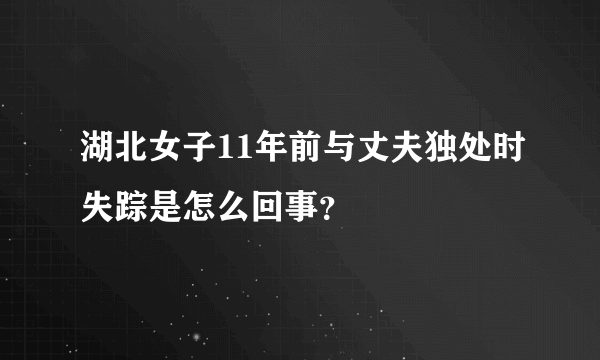 湖北女子11年前与丈夫独处时失踪是怎么回事？