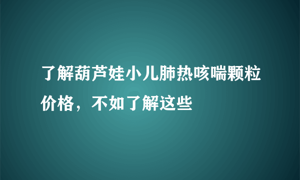 了解葫芦娃小儿肺热咳喘颗粒价格，不如了解这些