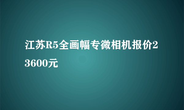 江苏R5全画幅专微相机报价23600元