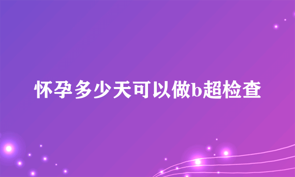 怀孕多少天可以做b超检查