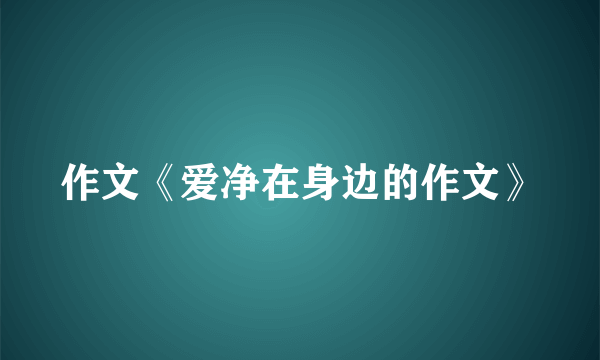 作文《爱净在身边的作文》