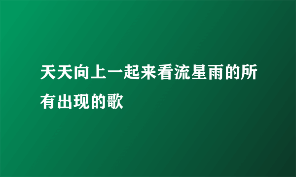 天天向上一起来看流星雨的所有出现的歌