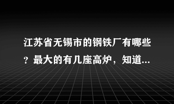 江苏省无锡市的钢铁厂有哪些？最大的有几座高炉，知道的告诉一下 名字