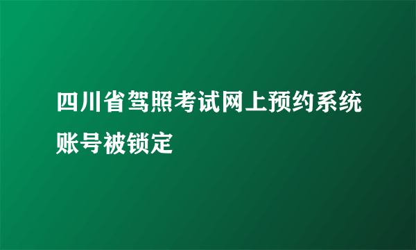 四川省驾照考试网上预约系统账号被锁定