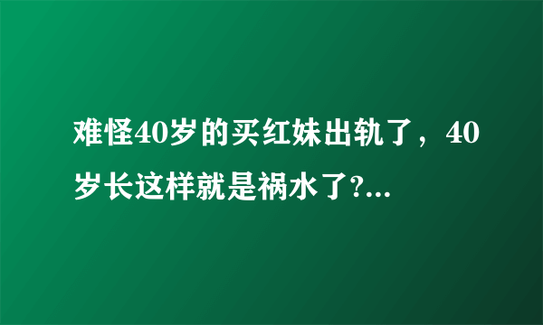 难怪40岁的买红妹出轨了，40岁长这样就是祸水了?！(图)