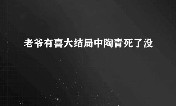 老爷有喜大结局中陶青死了没