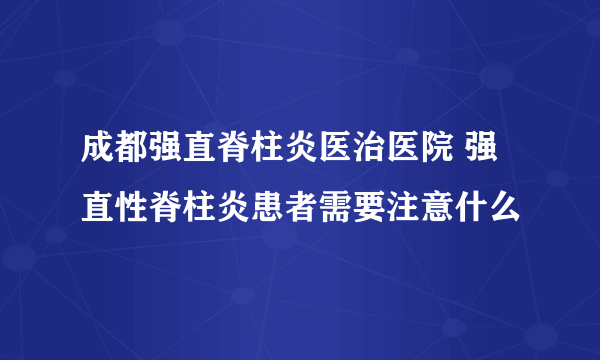 成都强直脊柱炎医治医院 强直性脊柱炎患者需要注意什么