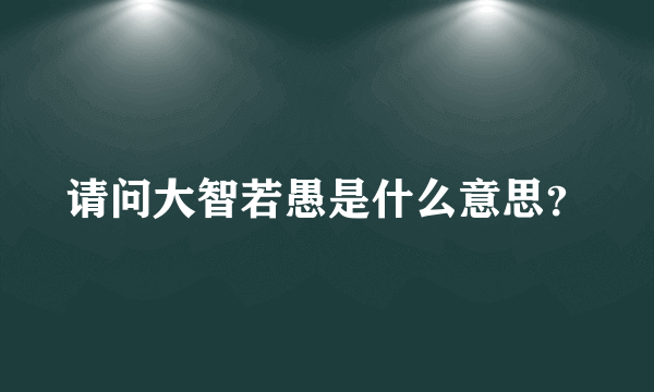 请问大智若愚是什么意思？