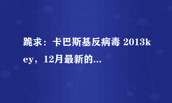 跪求：卡巴斯基反病毒 2013key，12月最新的，成功必加分！