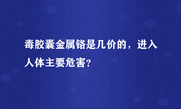 毒胶囊金属铬是几价的，进入人体主要危害？