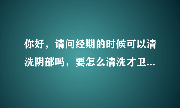 你好，请问经期的时候可以清洗阴部吗，要怎么清洗才卫...