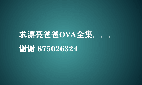 求漂亮爸爸OVA全集。。。谢谢 875026324