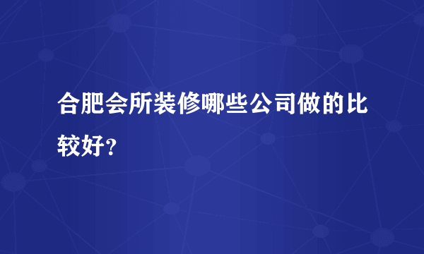 合肥会所装修哪些公司做的比较好？