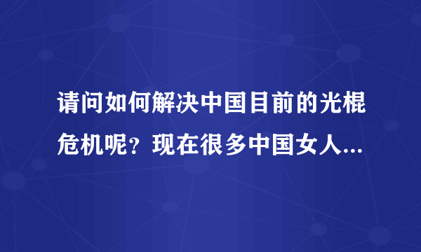 请问如何解决中国目前的光棍危机呢？现在很多中国女人都崇洋媚外，对中国男人挑三拣四，对外国人渣却情有