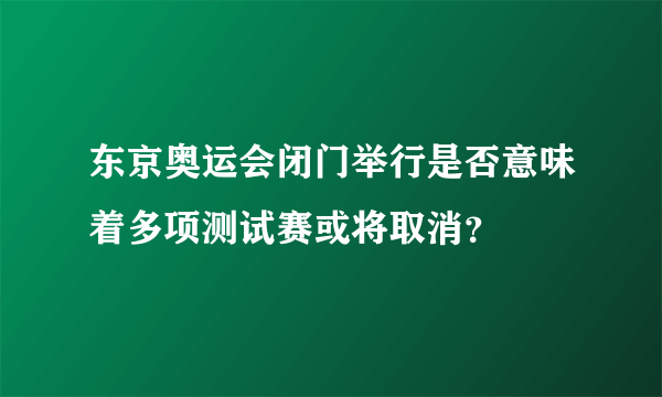 东京奥运会闭门举行是否意味着多项测试赛或将取消？