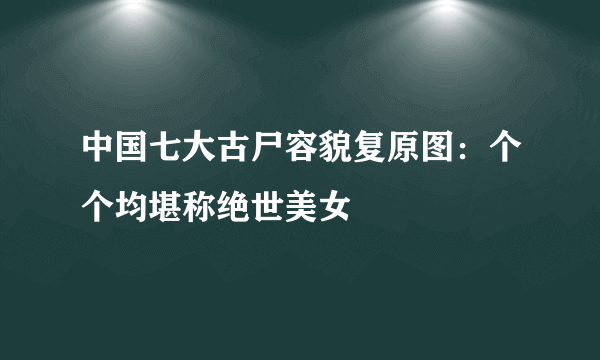 中国七大古尸容貌复原图：个个均堪称绝世美女