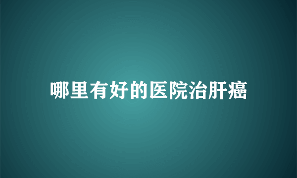 哪里有好的医院治肝癌