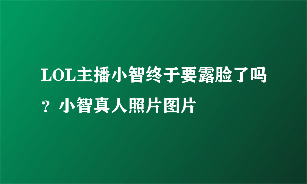 LOL主播小智终于要露脸了吗？小智真人照片图片