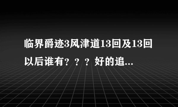 临界爵迹3风津道13回及13回以后谁有？？？好的追加分！！！