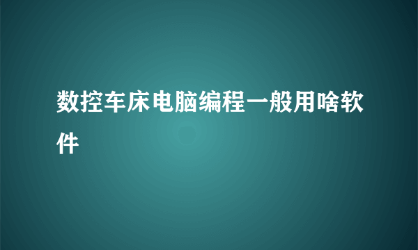 数控车床电脑编程一般用啥软件