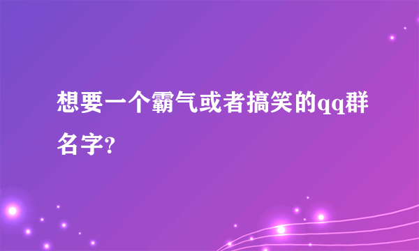 想要一个霸气或者搞笑的qq群名字？