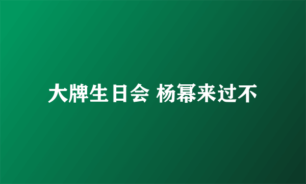 大牌生日会 杨幂来过不